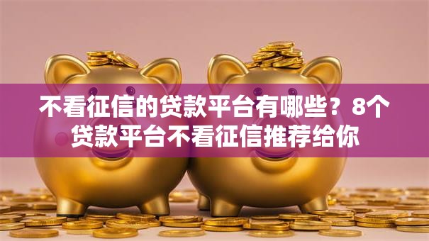 不看征信的贷款平台有哪些?8个贷款平台不看征信推荐给你 不看征信的贷款平台有哪些?8个贷款平台不看征信推荐给你