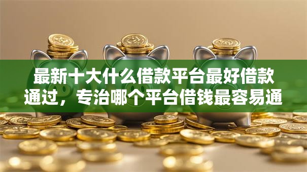 最新十大什么借款平台最好借款通过,专治哪个平台借钱最容易通过 最新十大什么借款平台最好借款通过,专治哪个平台借钱最容易通过