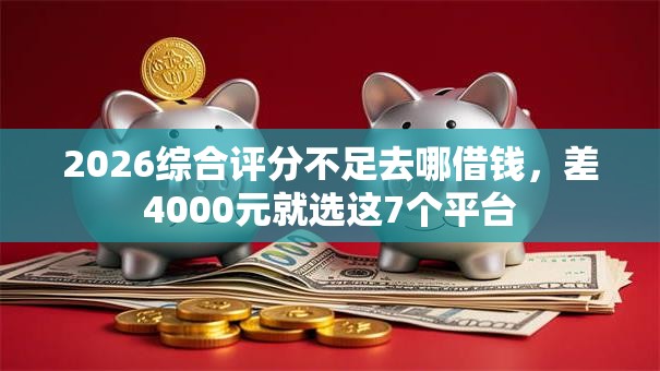 2026综合评分不足去哪借钱,差4000元就选这7个平台 2026综合评分不足去哪借钱,差4000元就选这7个平台