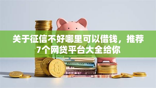 关于征信不好哪里可以借钱,推荐7个网贷平台大全给你 关于征信不好哪里可以借钱,推荐7个网贷平台大全给你