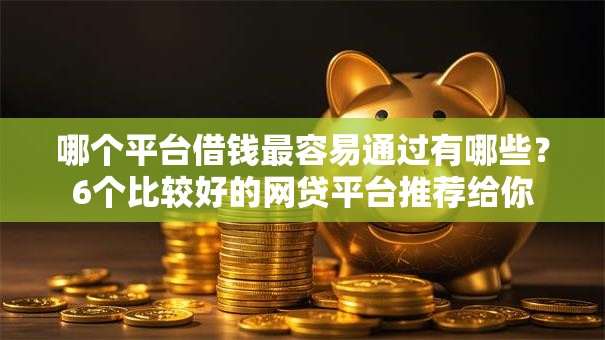 哪个平台借钱最容易通过有哪些?6个比较好的网贷平台推荐给你 哪个平台借钱最容易通过有哪些?6个比较好的网贷平台推荐给你
