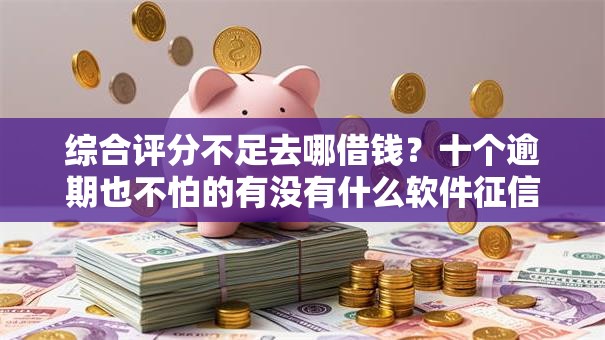 综合评分不足去哪借钱？十个逾期也不怕的有没有什么软件征信黑了可以贷款