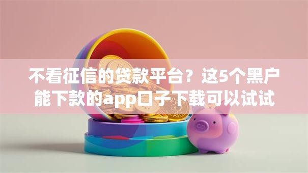 不看征信的贷款平台?这5个黑户能下款的app口子下载可以试试 不看征信的贷款平台?这5个黑户能下款的app口子下载可以试试