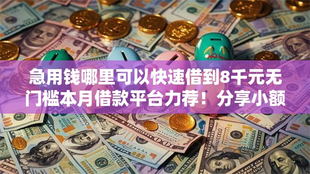 急用钱哪里可以快速借到8千元无门槛本月借款平台力荐!分享小额网贷口子8千元无门槛借款 急用钱哪里可以快速借到8千元无门槛本月借款平台力荐!分享小额网贷口子8千元无门槛借款