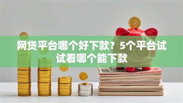 网贷平台哪个好下款?5个平台试试看哪个能下款 网贷平台哪个好下款?5个平台试试看哪个能下款