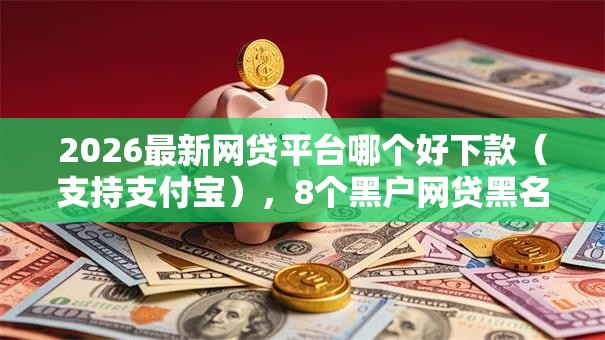 2026最新网贷平台哪个好下款(支持支付宝),8个黑户网贷黑名单急需一万平台能下款无私分享 2026最新网贷平台哪个好下款(支持支付宝),8个黑户网贷黑名单急需一万平台能下款无私分享