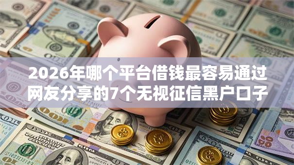 2026年哪个平台借钱最容易通过网友分享的7个无视征信黑户口子我觉得不错! 2026年哪个平台借钱最容易通过网友分享的7个无视征信黑户口子我觉得不错!