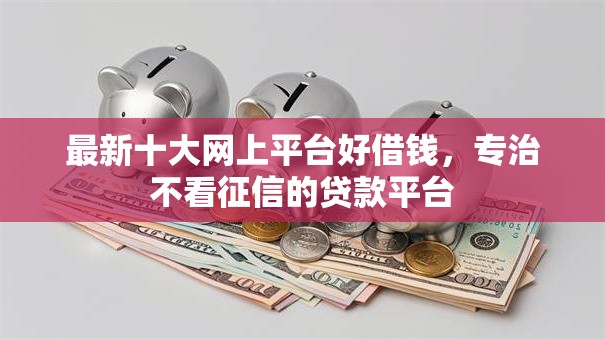 最新十大网上平台好借钱,专治不看征信的贷款平台 最新十大网上平台好借钱,专治不看征信的贷款平台