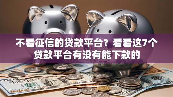 不看征信的贷款平台?看看这7个贷款平台有没有能下款的 不看征信的贷款平台?看看这7个贷款平台有没有能下款的