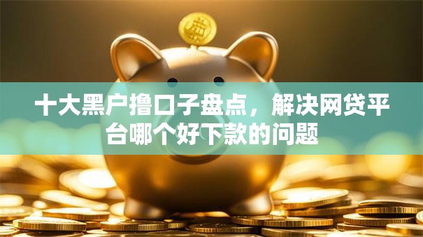 十大黑户撸口子盘点,解决网贷平台哪个好下款的问题 十大黑户撸口子盘点,解决网贷平台哪个好下款的问题