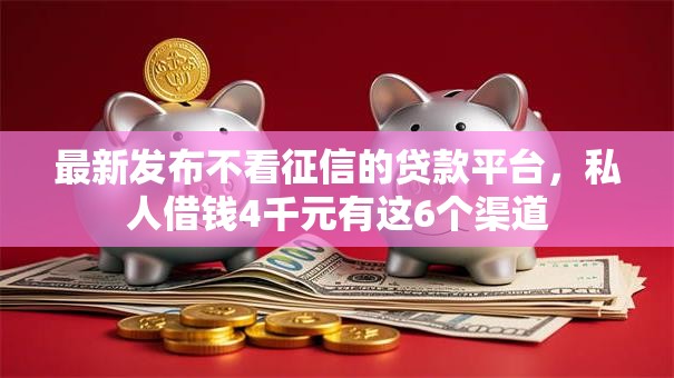 最新发布不看征信的贷款平台，私人借钱4千元有这6个渠道