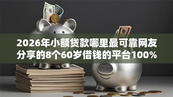2026年小额贷款哪里最可靠网友分享的8个60岁借钱的平台100%能借到我觉得不错! 2026年小额贷款哪里最可靠网友分享的8个60岁借钱的平台100%能借到我觉得不错!