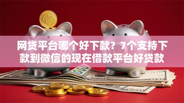 网贷平台哪个好下款？7个支持下款到微信的现在借款平台好贷款