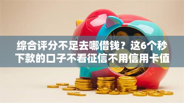 综合评分不足去哪借钱？这6个秒下款的口子不看征信不用信用卡值得一试
