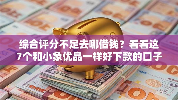 综合评分不足去哪借钱？看看这7个和小象优品一样好下款的口子怎么样