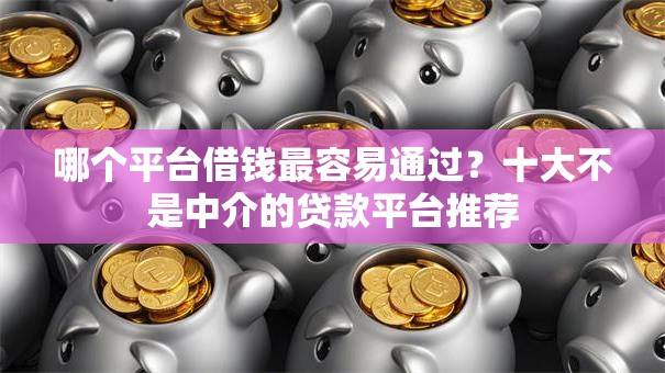 哪个平台借钱最容易通过？十大不是中介的贷款平台推荐