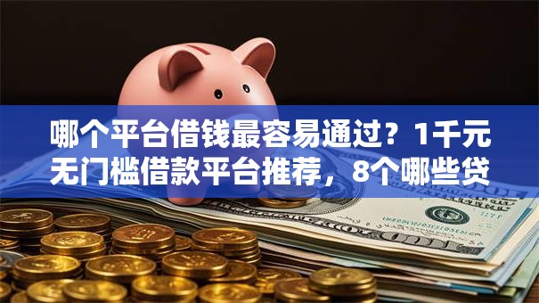 哪个平台借钱最容易通过?1千元无门槛借款平台推荐,8个哪些贷款平台利息低盘点 哪个平台借钱最容易通过?1千元无门槛借款平台推荐,8个哪些贷款平台利息低盘点