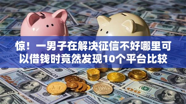 惊!一男子在解决征信不好哪里可以借钱时竟然发现10个平台比较好贷款,事后分享了出来 惊!一男子在解决征信不好哪里可以借钱时竟然发现10个平台比较好贷款,事后分享了出来