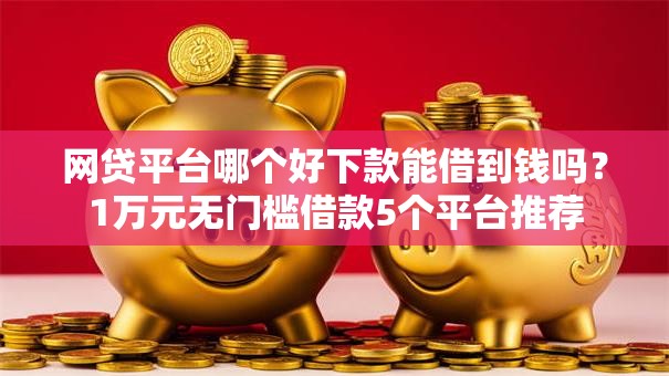 网贷平台哪个好下款能借到钱吗？1万元无门槛借款5个平台推荐