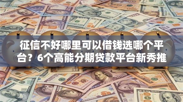 征信不好哪里可以借钱选哪个平台?6个高能分期贷款平台新秀推荐 征信不好哪里可以借钱选哪个平台?6个高能分期贷款平台新秀推荐