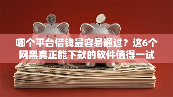哪个平台借钱最容易通过？这6个网黑真正能下款的软件值得一试