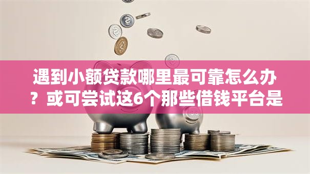 遇到小额贷款哪里最可靠怎么办?或可尝试这6个那些借钱平台是正规的 遇到小额贷款哪里最可靠怎么办?或可尝试这6个那些借钱平台是正规的