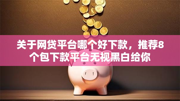 关于网贷平台哪个好下款，推荐8个包下款平台无视黑白给你