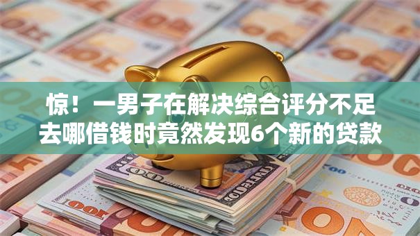 惊！一男子在解决综合评分不足去哪借钱时竟然发现6个新的贷款平台，事后分享了出来