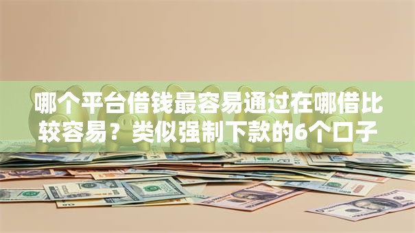 哪个平台借钱最容易通过在哪借比较容易?类似强制下款的6个口子参考 哪个平台借钱最容易通过在哪借比较容易?类似强制下款的6个口子参考