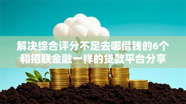 解决综合评分不足去哪借钱的6个和招联金融一样的贷款平台分享 解决综合评分不足去哪借钱的6个和招联金融一样的贷款平台分享