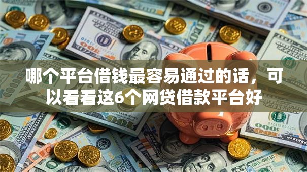 哪个平台借钱最容易通过的话,可以看看这6个网贷借款平台好 哪个平台借钱最容易通过的话,可以看看这6个网贷借款平台好