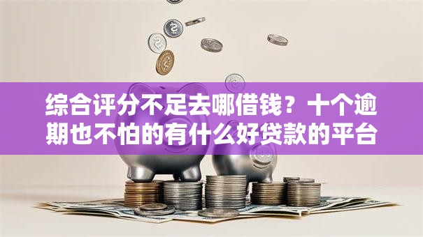 综合评分不足去哪借钱?十个逾期也不怕的有什么好贷款的平台 综合评分不足去哪借钱?十个逾期也不怕的有什么好贷款的平台