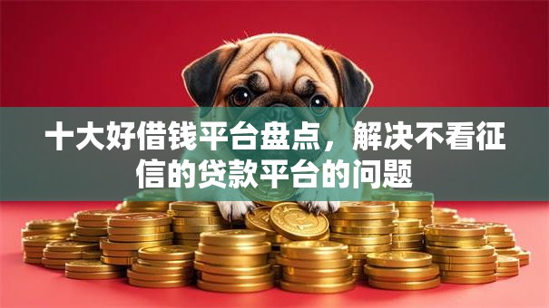 十大好借钱平台盘点,解决不看征信的贷款平台的问题 十大好借钱平台盘点,解决不看征信的贷款平台的问题