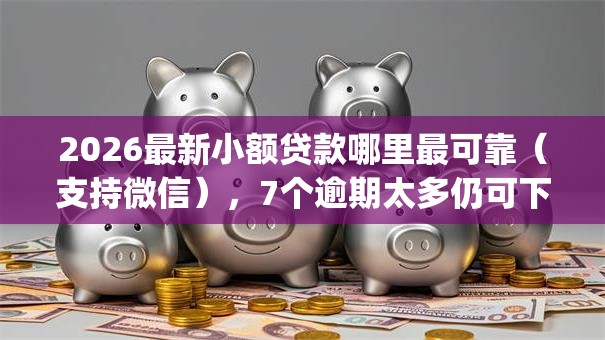 2026最新小额贷款哪里最可靠（支持微信），7个逾期太多仍可下款的app无私分享