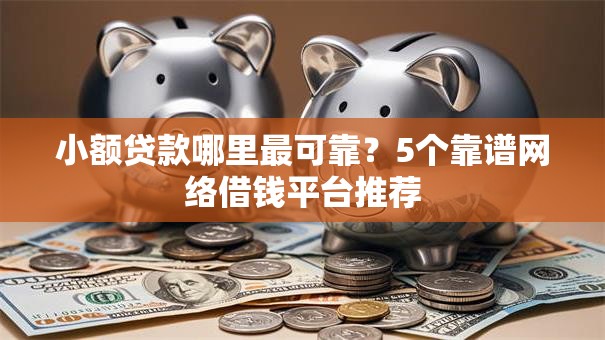 小额贷款哪里最可靠?5个靠谱网络借钱平台推荐 小额贷款哪里最可靠?5个靠谱网络借钱平台推荐