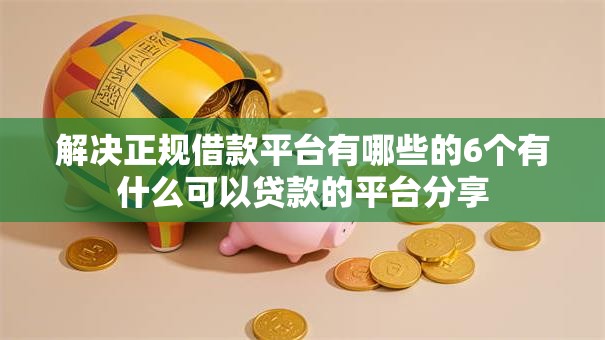 解决正规借款平台有哪些的6个有什么可以贷款的平台分享 解决正规借款平台有哪些的6个有什么可以贷款的平台分享