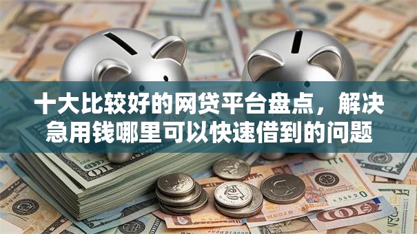 十大比较好的网贷平台盘点,解决急用钱哪里可以快速借到的问题 十大比较好的网贷平台盘点,解决急用钱哪里可以快速借到的问题
