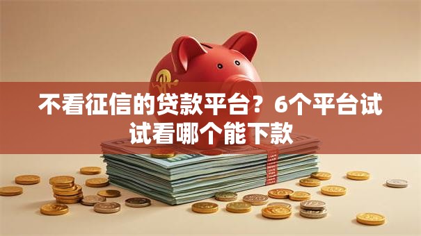 不看征信的贷款平台?6个平台试试看哪个能下款 不看征信的贷款平台?6个平台试试看哪个能下款