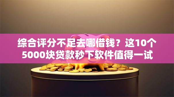 综合评分不足去哪借钱?这10个5000块贷款秒下软件值得一试 综合评分不足去哪借钱?这10个5000块贷款秒下软件值得一试