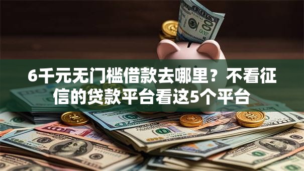 6千元无门槛借款去哪里?不看征信的贷款平台看这5个平台 6千元无门槛借款去哪里?不看征信的贷款平台看这5个平台