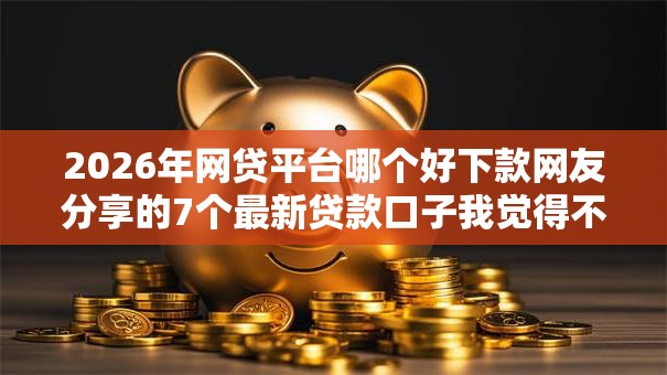 2026年网贷平台哪个好下款网友分享的7个最新贷款口子我觉得不错! 2026年网贷平台哪个好下款网友分享的7个最新贷款口子我觉得不错!