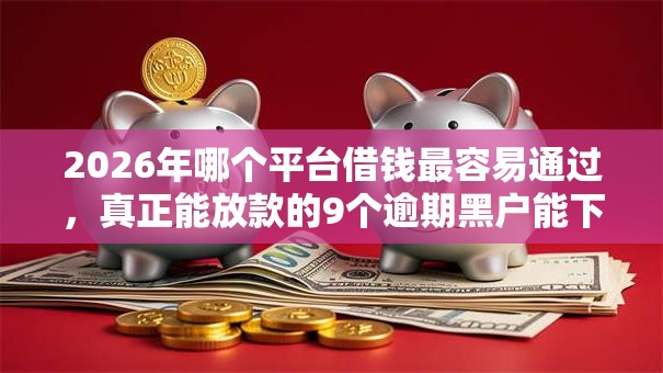 2026年哪个平台借钱最容易通过,真正能放款的9个逾期黑户能下款的新口子推荐 2026年哪个平台借钱最容易通过,真正能放款的9个逾期黑户能下款的新口子推荐