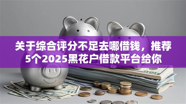 关于综合评分不足去哪借钱,推荐5个2025黑花户借款平台给你 关于综合评分不足去哪借钱,推荐5个2025黑花户借款平台给你