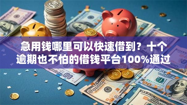 急用钱哪里可以快速借到?十个逾期也不怕的借钱平台100%通过 急用钱哪里可以快速借到?十个逾期也不怕的借钱平台100%通过