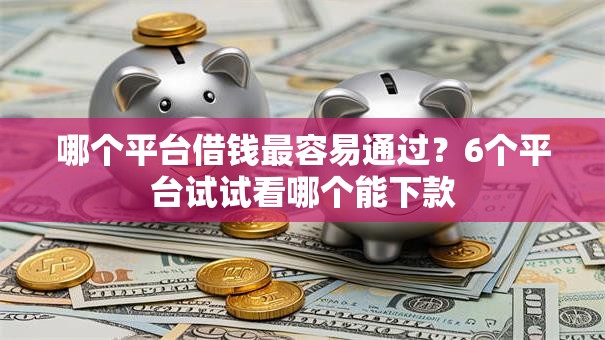 哪个平台借钱最容易通过?6个平台试试看哪个能下款 哪个平台借钱最容易通过?6个平台试试看哪个能下款