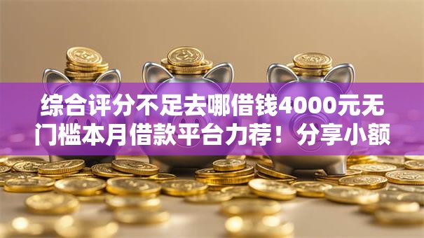 综合评分不足去哪借钱4000元无门槛本月借款平台力荐!分享小额网贷口子4000元无门槛借款 综合评分不足去哪借钱4000元无门槛本月借款平台力荐!分享小额网贷口子4000元无门槛借款