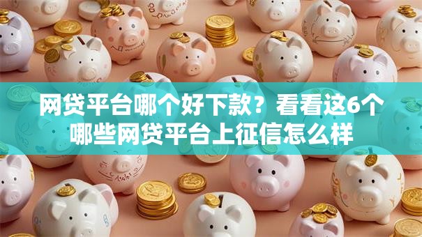 网贷平台哪个好下款?看看这6个哪些网贷平台上征信怎么样 网贷平台哪个好下款?看看这6个哪些网贷平台上征信怎么样