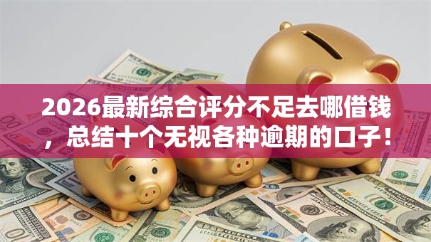 2026最新综合评分不足去哪借钱,总结十个无视各种逾期的口子! 2026最新综合评分不足去哪借钱,总结十个无视各种逾期的口子!