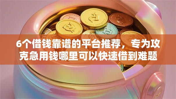 6个借钱靠谱的平台推荐，专为攻克急用钱哪里可以快速借到难题