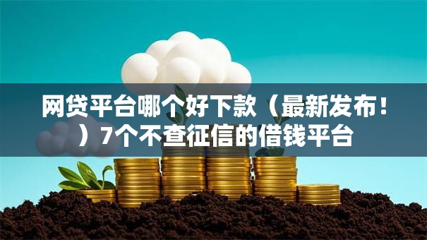 网贷平台哪个好下款（最新发布！）7个不查征信的借钱平台